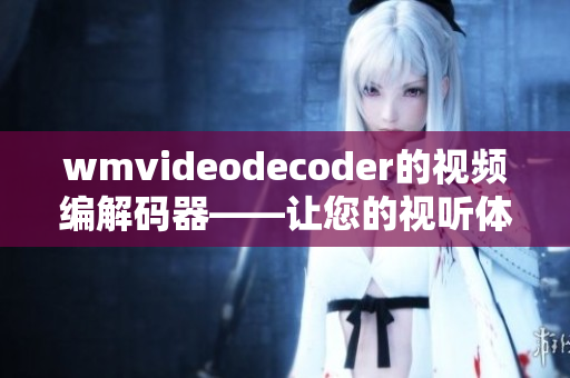 wmvideodecoder的視頻編解碼器——讓您的視聽體驗更暢快