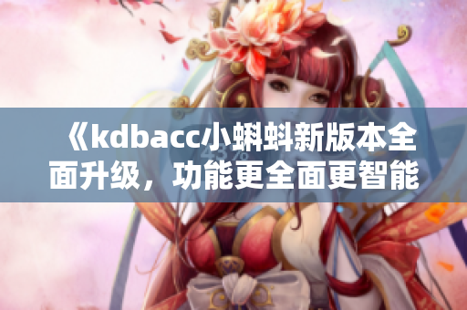 《kdbacc小蝌蚪新版本全面升級(jí)，功能更全面更智能》