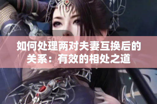 如何處理兩對夫妻互換后的關(guān)系：有效的相處之道