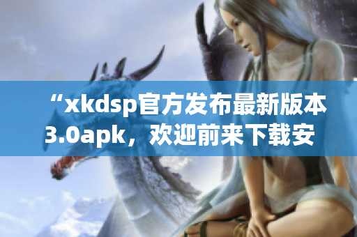 “xkdsp官方發(fā)布最新版本3.0apk，歡迎前來(lái)下載安裝！”(1)