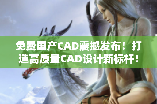 免費(fèi)國產(chǎn)CAD震撼發(fā)布！打造高質(zhì)量CAD設(shè)計(jì)新標(biāo)桿！