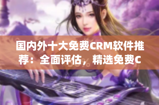 國內(nèi)外十大免費(fèi)CRM軟件推薦：全面評估，精選免費(fèi)CRM系統(tǒng)(1)