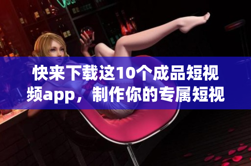 快來下載這10個成品短視頻app，制作你的專屬短視頻！