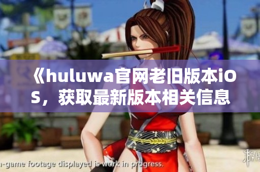 《huluwa官網(wǎng)老舊版本iOS，獲取最新版本相關(guān)信息！》