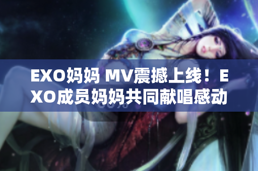 EXO媽媽 MV震撼上線！EXO成員媽媽共同獻唱感動全場