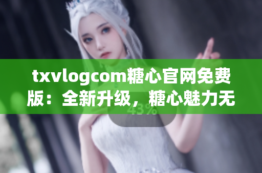 txvlogcom糖心官網(wǎng)免費(fèi)版：全新升級(jí)，糖心魅力無(wú)限