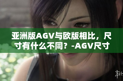 亞洲版AGV與歐版相比，尺寸有什么不同？-AGV尺寸差異解析