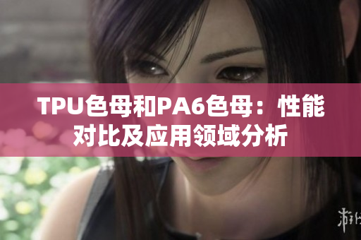 TPU色母和PA6色母：性能對(duì)比及應(yīng)用領(lǐng)域分析