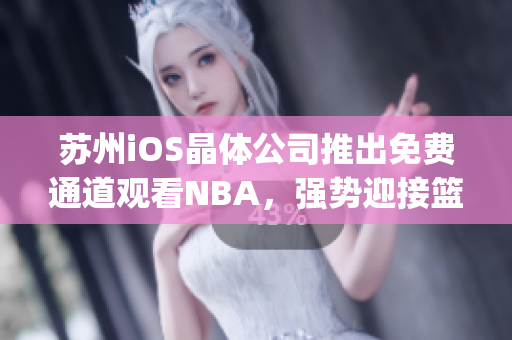 蘇州iOS晶體公司推出免費(fèi)通道觀看NBA，強(qiáng)勢(shì)迎接籃球狂熱者(1)