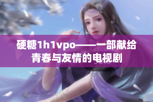 硬糖1h1vpo——一部獻(xiàn)給青春與友情的電視劇