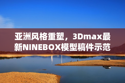 亞洲風格重塑，3Dmax最新NINEBOX模型稿件示范(1)