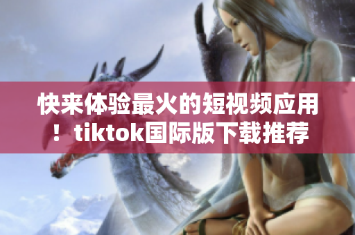 快來體驗最火的短視頻應(yīng)用！tiktok國際版下載推薦