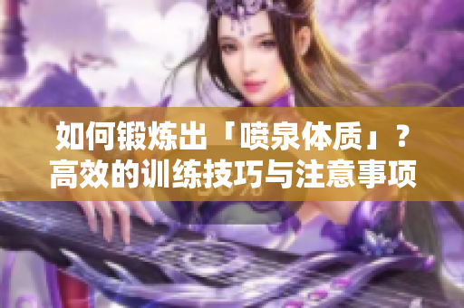 如何鍛煉出「噴泉體質(zhì)」？高效的訓(xùn)練技巧與注意事項(xiàng)