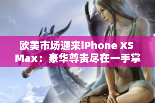 歐美市場(chǎng)迎來iPhone XS Max：豪華尊貴盡在一手掌握