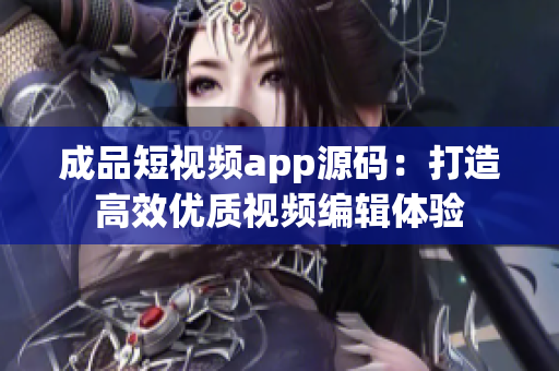 成品短視頻app源碼：打造高效優(yōu)質(zhì)視頻編輯體驗(yàn)