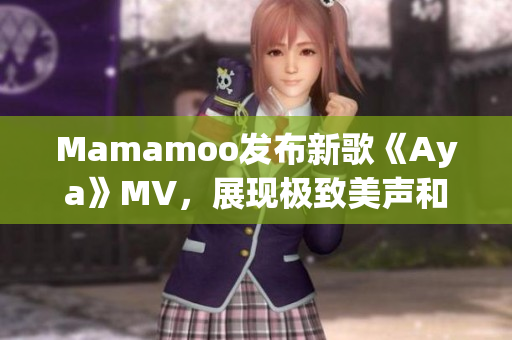 Mamamoo發(fā)布新歌《Aya》MV，展現(xiàn)極致美聲和魅力舞臺！