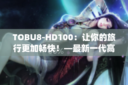 TOBU8-HD100：讓你的旅行更加暢快！—最新一代高清旅行伴侶(1)