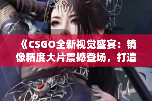 《CSGO全新視覺盛宴：鏡像精度大片震撼登場，打造游戲視覺盛宴》(1)