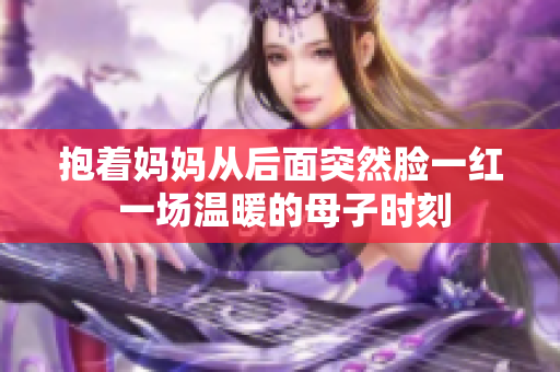 抱著媽媽從后面突然臉一紅 一場溫暖的母子時刻