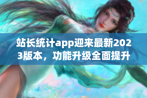 站長(zhǎng)統(tǒng)計(jì)app迎來(lái)最新2023版本，功能升級(jí)全面提升用戶體驗(yàn)(1)