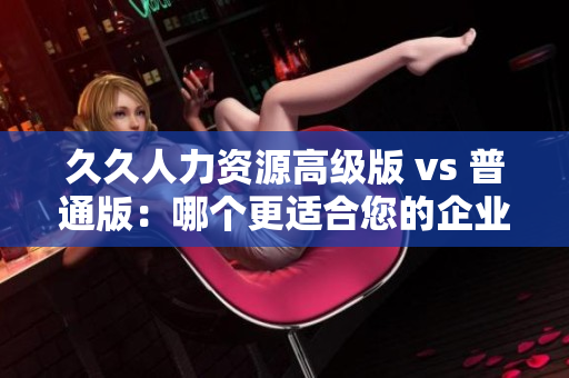 久久人力資源高級版 vs 普通版：哪個更適合您的企業(yè)？