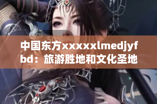 中國東方xxxxxlmedjyfbd：旅游勝地和文化圣地的完美融合