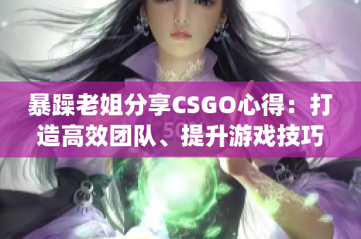 暴躁老姐分享CSGO心得：打造高效團隊、提升游戲技巧(1)