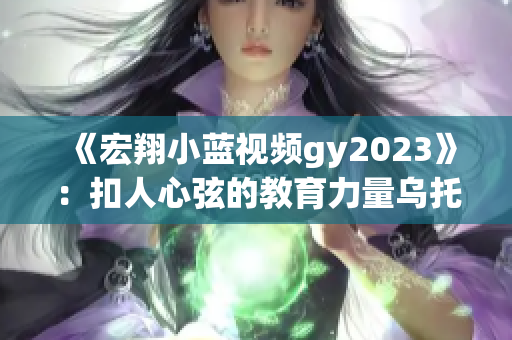 《宏翔小藍視頻gy2023》：扣人心弦的教育力量烏托邦