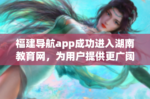 福建導航app成功進入湖南教育網(wǎng)，為用戶提供更廣闊的服務范圍(1)