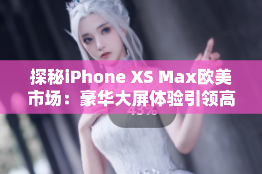 探秘iPhone XS Max歐美市場：豪華大屏體驗(yàn)引領(lǐng)高端手機(jī)革命