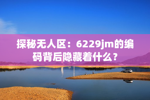 探秘?zé)o人區(qū)：6229jm的編碼背后隱藏著什么？