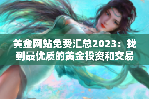 黃金網(wǎng)站免費(fèi)匯總2023：找到最優(yōu)質(zhì)的黃金投資和交易平臺(tái)