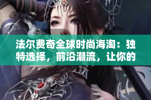 法爾費奇全球時尚海淘：獨特選擇，前沿潮流，讓你的時尚品味與眾不同