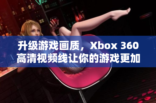 升級(jí)游戲畫(huà)質(zhì)，Xbox 360高清視頻線讓你的游戲更加逼真