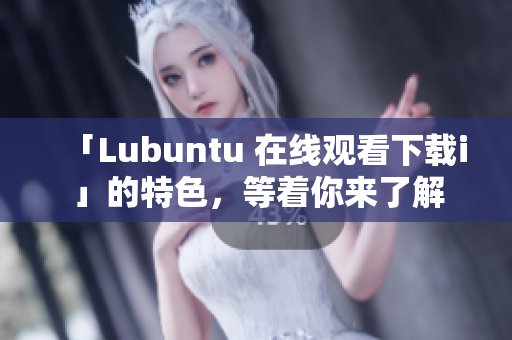 「Lubuntu 在線觀看下載i」的特色，等著你來了解