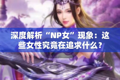 深度解析“NP女”現(xiàn)象：這些女性究竟在追求什么？