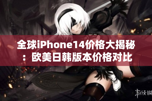 全球iPhone14價(jià)格大揭秘：歐美日韓版本價(jià)格對(duì)比