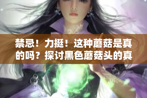 禁忌！力挺！這種蘑菇是真的嗎？探討黑色蘑菇頭的真相