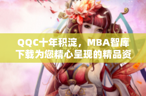 QQC十年積淀，MBA智庫下載為您精心呈現(xiàn)的精品資源