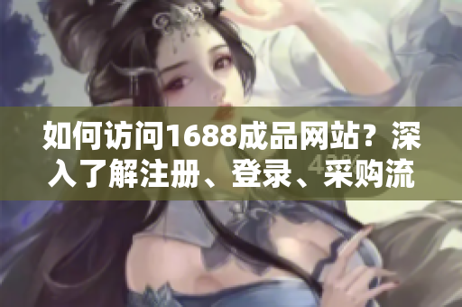 如何訪問1688成品網(wǎng)站？深入了解注冊(cè)、登錄、采購流程