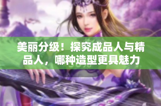 美麗分級！探究成品人與精品人，哪種造型更具魅力