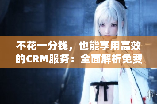 不花一分錢，也能享用高效的CRM服務：全面解析免費的CRM系統(tǒng)