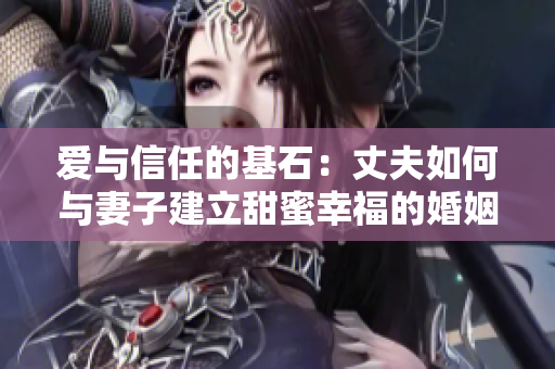 愛與信任的基石：丈夫如何與妻子建立甜蜜幸福的婚姻關系