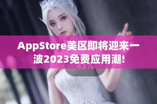 AppStore美區(qū)即將迎來(lái)一波2023免費(fèi)應(yīng)用潮!