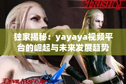 獨家揭秘：yayaya視頻平臺的崛起與未來發(fā)展趨勢