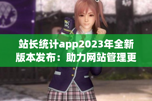 站長統(tǒng)計app2023年全新版本發(fā)布：助力網(wǎng)站管理更高效(1)