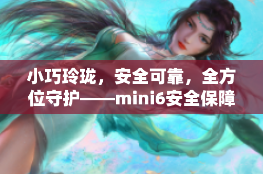 小巧玲瓏，安全可靠，全方位守護(hù)——mini6安全保障系統(tǒng)詳解