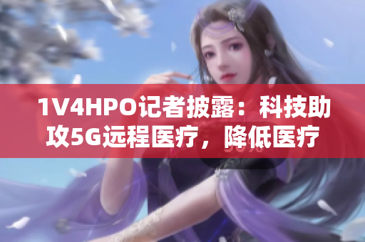 1V4HPO記者披露：科技助攻5G遠程醫(yī)療，降低醫(yī)療資源耗損