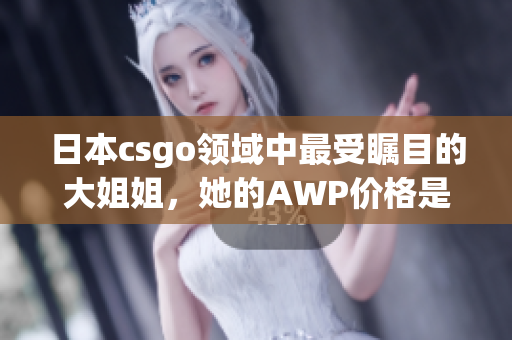 日本csgo領(lǐng)域中最受矚目的大姐姐，她的AWP價(jià)格是多少？(1)