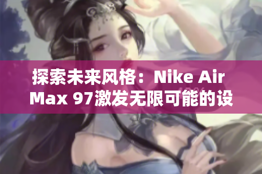 探索未來風(fēng)格：Nike Air Max 97激發(fā)無限可能的設(shè)計(jì)